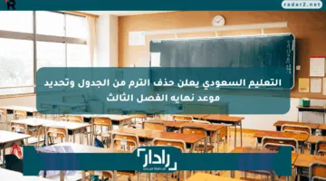 التعليم السعودي يعلن حذف الترم من الجدول وتحديد موعد نهاية الفصل الثالث